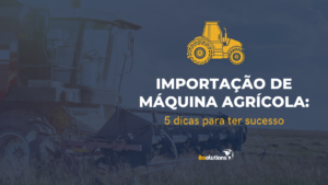 Importação de máquina agrícola: 5 dicas para ter sucesso
